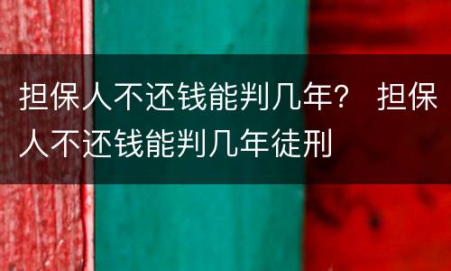 担保人不还钱能判几年？ 担保人不还钱能判几年徒刑