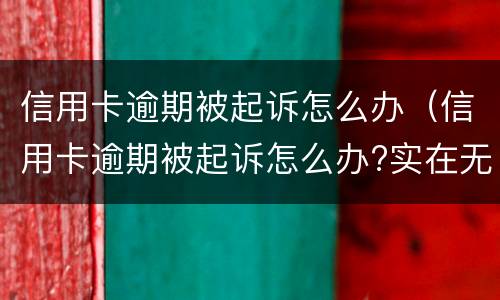 信用卡逾期被起诉怎么办（信用卡逾期被起诉怎么办?实在无力偿还）