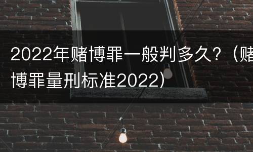 2022年赌博罪一般判多久?（赌博罪量刑标准2022）