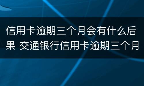 信用卡逾期三个月会有什么后果 交通银行信用卡逾期三个月会有什么后果