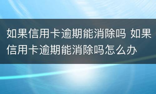 如果信用卡逾期能消除吗 如果信用卡逾期能消除吗怎么办