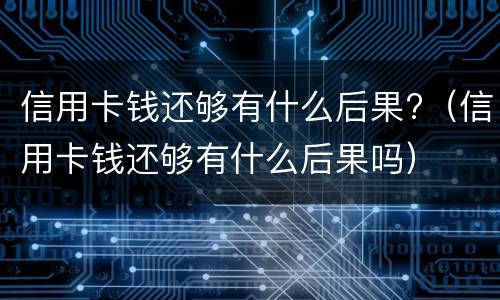 信用卡钱还够有什么后果?（信用卡钱还够有什么后果吗）