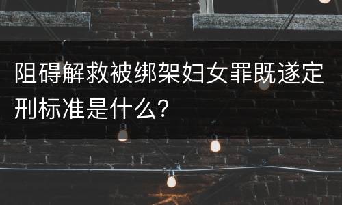 阻碍解救被绑架妇女罪既遂定刑标准是什么？