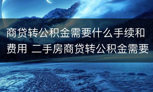 商贷转公积金需要什么手续和费用 二手房商贷转公积金需要什么手续和费用