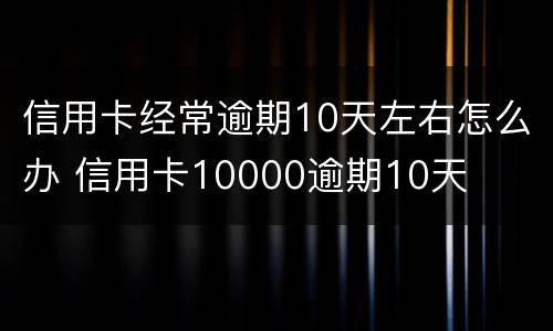 信用卡经常逾期10天左右怎么办 信用卡10000逾期10天