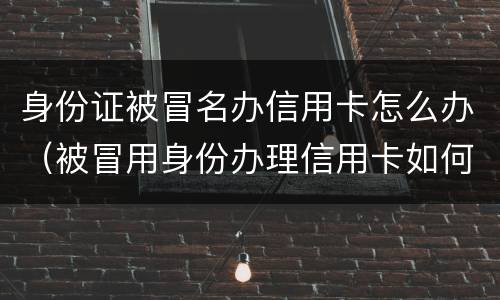 身份证被冒名办信用卡怎么办（被冒用身份办理信用卡如何处理）