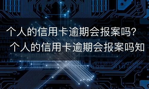 个人的信用卡逾期会报案吗？ 个人的信用卡逾期会报案吗知乎