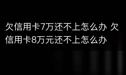 欠信用卡7万还不上怎么办 欠信用卡8万元还不上怎么办