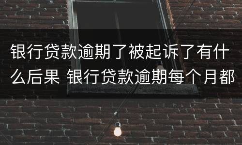 银行贷款逾期了被起诉了有什么后果 银行贷款逾期每个月都还一些会不会被起诉