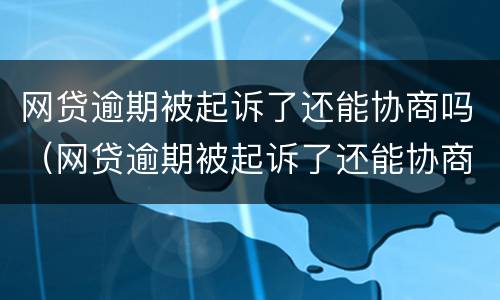 网贷逾期被起诉了还能协商吗（网贷逾期被起诉了还能协商吗知乎）