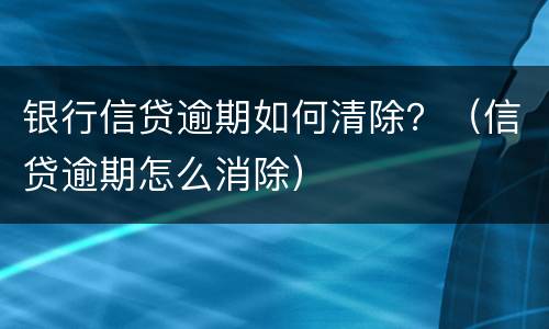 银行信贷逾期如何清除？（信贷逾期怎么消除）