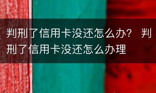 判刑了信用卡没还怎么办？ 判刑了信用卡没还怎么办理