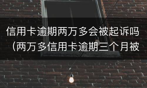 信用卡逾期两万多会被起诉吗（两万多信用卡逾期三个月被起诉怎么办）