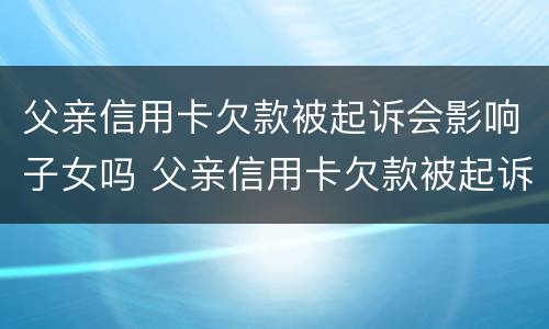 父亲信用卡欠款被起诉会影响子女吗 父亲信用卡欠款被起诉会影响子女吗?父母离婚