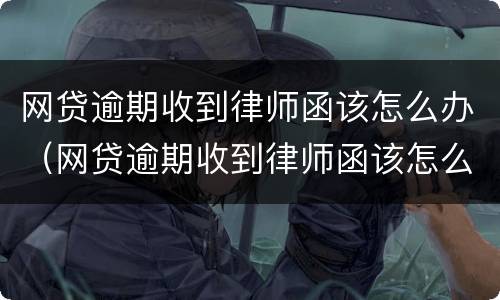 网贷逾期收到律师函该怎么办（网贷逾期收到律师函该怎么办啊）