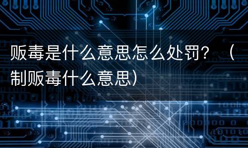 贩毒是什么意思怎么处罚？（制贩毒什么意思）