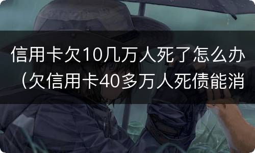 信用卡欠10几万人死了怎么办（欠信用卡40多万人死债能消吗）