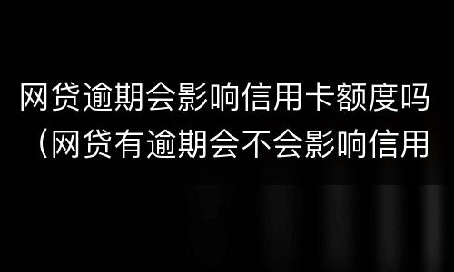 网贷逾期会影响信用卡额度吗（网贷有逾期会不会影响信用卡）