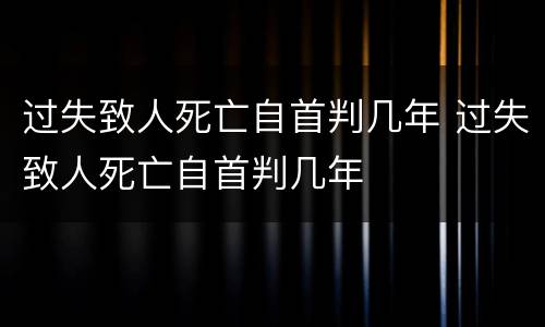 过失致人死亡自首判几年 过失致人死亡自首判几年