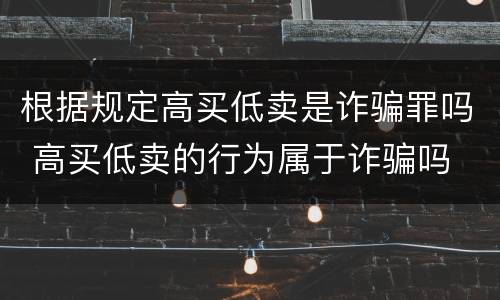 根据规定高买低卖是诈骗罪吗 高买低卖的行为属于诈骗吗