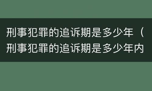 刑事犯罪的追诉期是多少年（刑事犯罪的追诉期是多少年内）