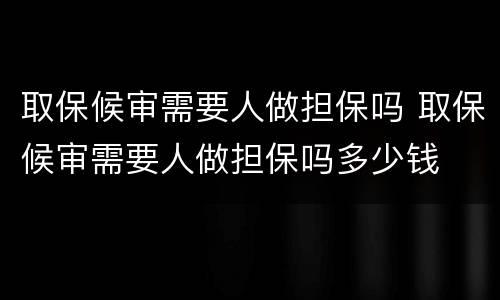 取保候审需要人做担保吗 取保候审需要人做担保吗多少钱