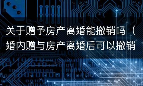 关于赠予房产离婚能撤销吗（婚内赠与房产离婚后可以撤销么?）