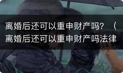 离婚后还可以重申财产吗？（离婚后还可以重申财产吗法律）
