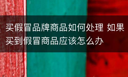 买假冒品牌商品如何处理 如果买到假冒商品应该怎么办