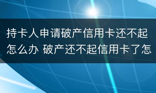 持卡人申请破产信用卡还不起怎么办 破产还不起信用卡了怎么办