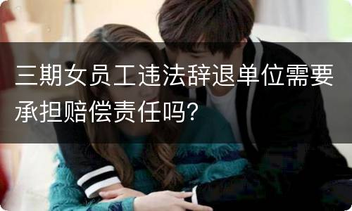 三期女员工违法辞退单位需要承担赔偿责任吗？