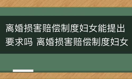 离婚损害赔偿制度妇女能提出要求吗 离婚损害赔偿制度妇女能提出要求吗怎么写