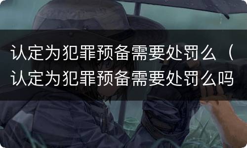 认定为犯罪预备需要处罚么（认定为犯罪预备需要处罚么吗）