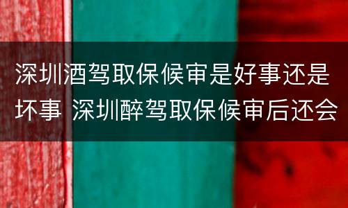 深圳酒驾取保候审是好事还是坏事 深圳醉驾取保候审后还会判刑吗