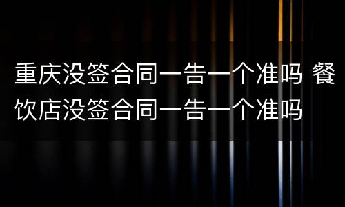 重庆没签合同一告一个准吗 餐饮店没签合同一告一个准吗