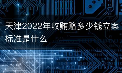 天津2022年收贿赂多少钱立案标准是什么