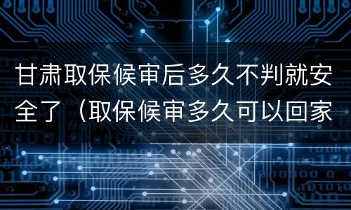 甘肃取保候审后多久不判就安全了（取保候审多久可以回家）