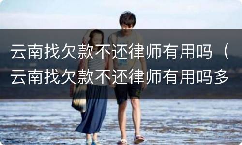 云南找欠款不还律师有用吗（云南找欠款不还律师有用吗多少钱）