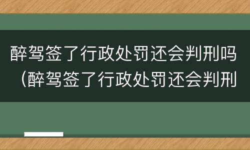 醉驾签了行政处罚还会判刑吗（醉驾签了行政处罚还会判刑吗知乎）