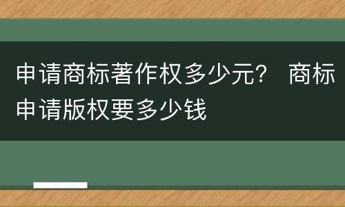 申请商标著作权多少元？ 商标申请版权要多少钱
