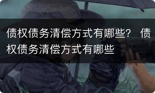 债权债务清偿方式有哪些？ 债权债务清偿方式有哪些