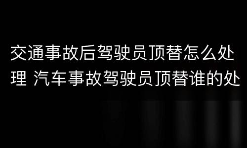 交通事故后驾驶员顶替怎么处理 汽车事故驾驶员顶替谁的处罚大