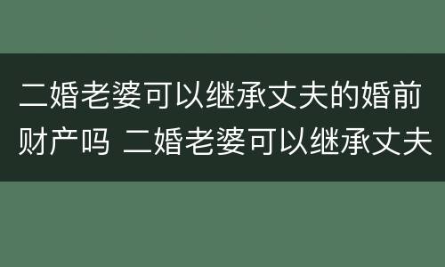 二婚老婆可以继承丈夫的婚前财产吗 二婚老婆可以继承丈夫的婚前财产吗知乎