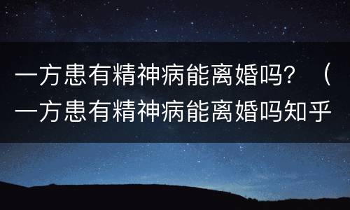 一方患有精神病能离婚吗？（一方患有精神病能离婚吗知乎）