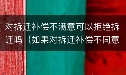 对拆迁补偿不满意可以拒绝拆迁吗（如果对拆迁补偿不同意,可以拒绝拆迁吗）