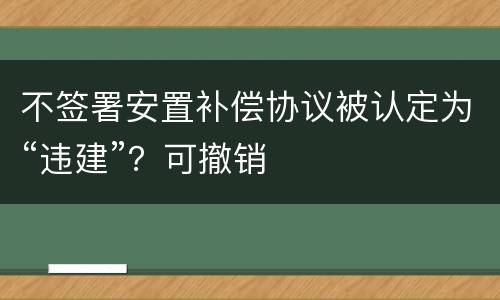 不签署安置补偿协议被认定为“违建”？可撤销