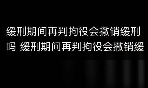 缓刑期间再判拘役会撤销缓刑吗 缓刑期间再判拘役会撤销缓刑吗知乎