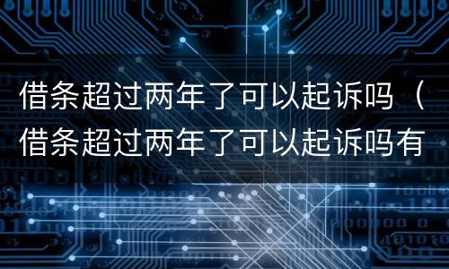 借条超过两年了可以起诉吗（借条超过两年了可以起诉吗有效吗）