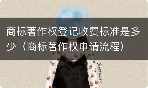 商标著作权登记收费标准是多少（商标著作权申请流程）