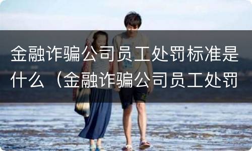 金融诈骗公司员工处罚标准是什么（金融诈骗公司员工处罚标准是什么样的）